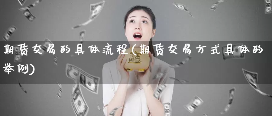 期货交易的具体流程(期货交易方式具体的举例)