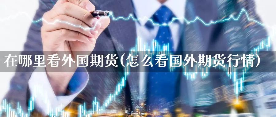 在哪里看外国期货(怎么看国外期货行情)