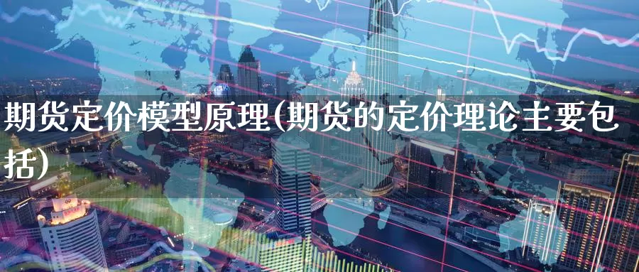 期货定价模型原理(期货的定价理论主要包括)