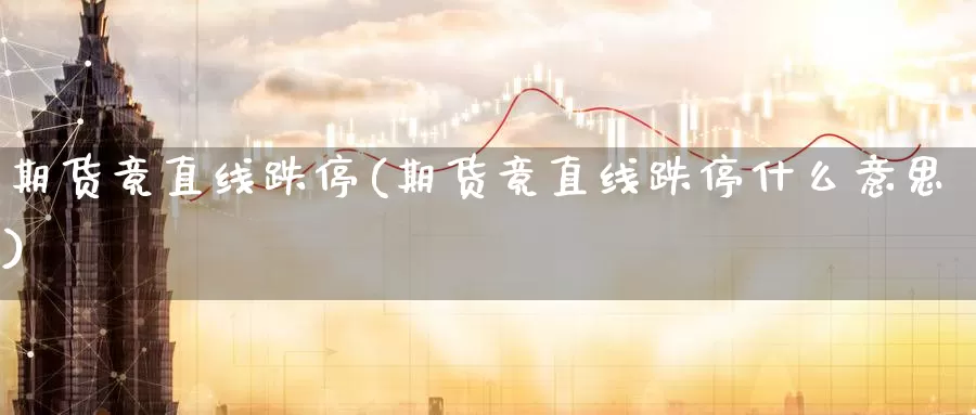 期货竟直线跌停(期货竟直线跌停什么意思)