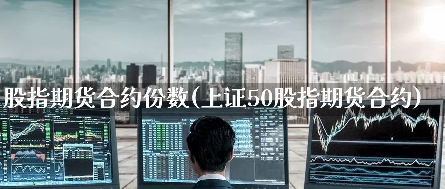 股指期货合约份数(上证50股指期货合约)
