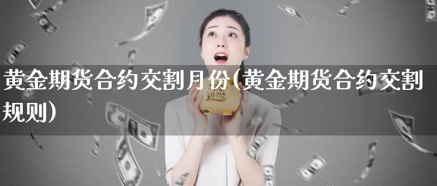 黄金期货合约交割月份(黄金期货合约交割规则)