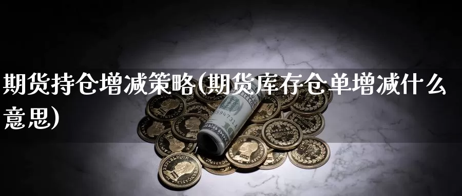 期货持仓增减策略(期货库存仓单增减什么意思)