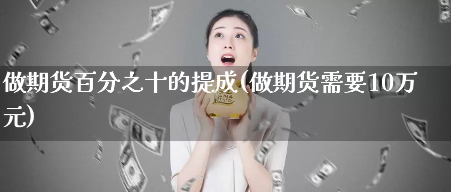 做期货百分之十的提成(做期货需要10万元)