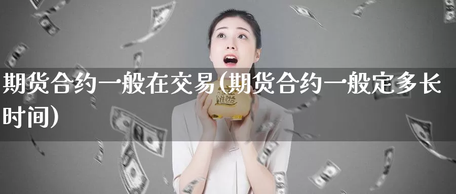 期货合约一般在交易(期货合约一般定多长时间)