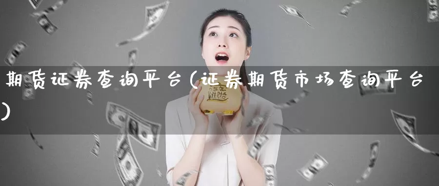 期货证券查询平台(证券期货市场查询平台)