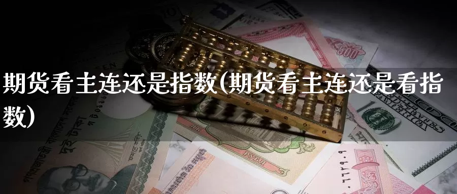 期货看主连还是指数(期货看主连还是看指数)