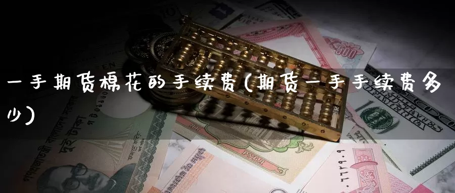 一手期货棉花的手续费(期货一手手续费多少)