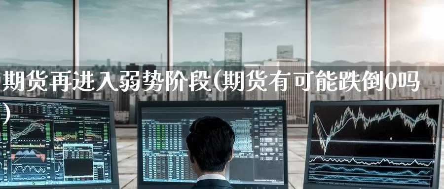 期货再进入弱势阶段(期货有可能跌倒0吗)