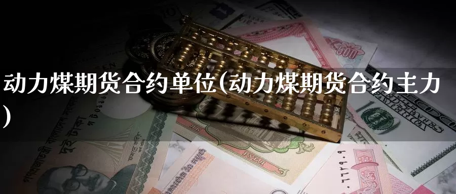 动力煤期货合约单位(动力煤期货合约主力)