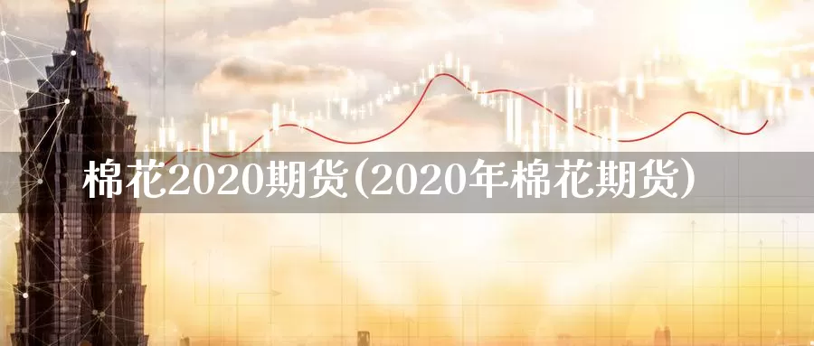 棉花2020期货(2020年棉花期货)