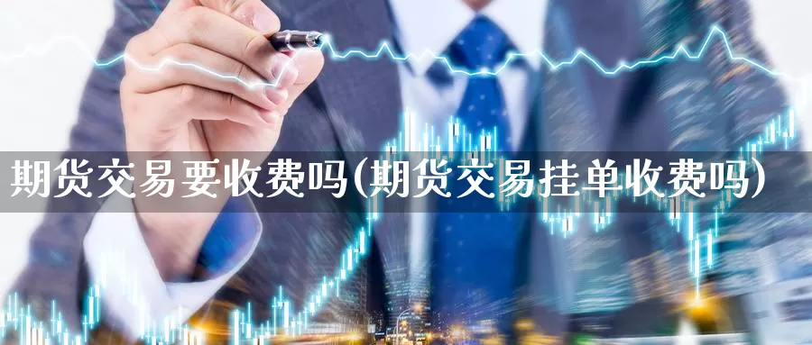 期货交易要收费吗(期货交易挂单收费吗)
