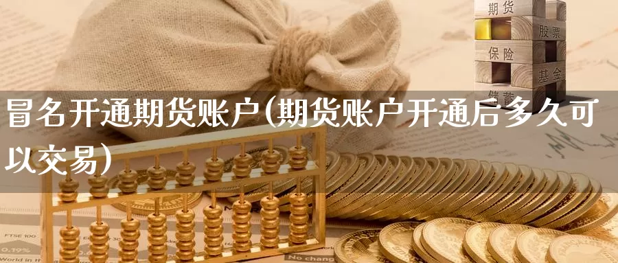 冒名开通期货账户(期货账户开通后多久可以交易)