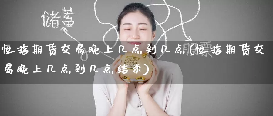 恒指期货交易晚上几点到几点(恒指期货交易晚上几点到几点结束)