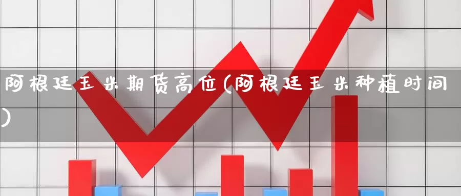 阿根廷玉米期货高位(阿根廷玉米种植时间)