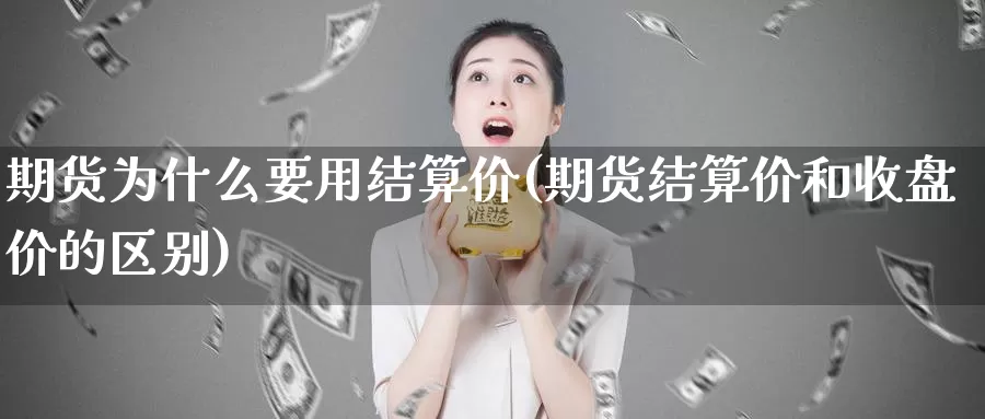 期货为什么要用结算价(期货结算价和收盘价的区别)