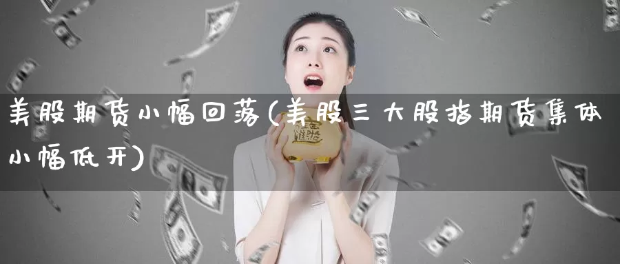 美股期货小幅回落(美股三大股指期货集体小幅低开)