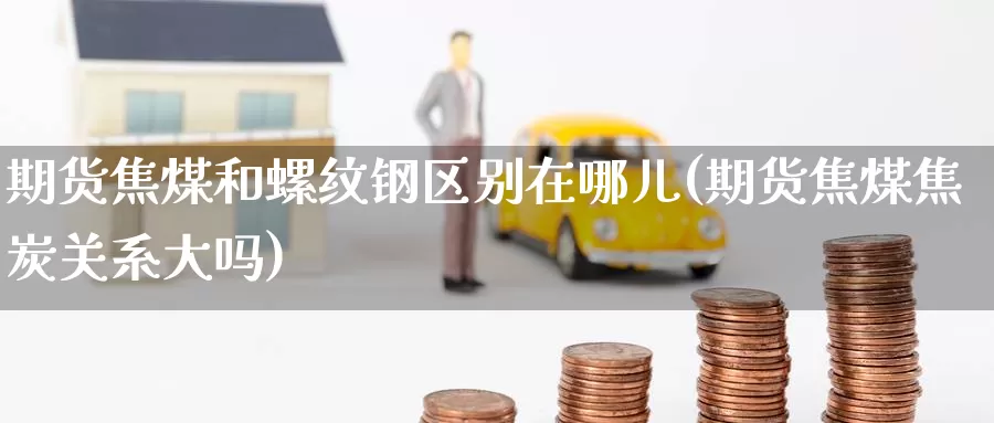 期货焦煤和螺纹钢区别在哪儿(期货焦煤焦炭关系大吗)
