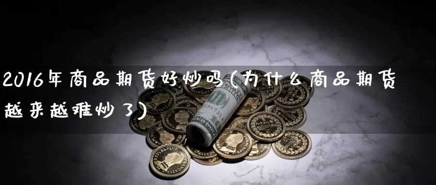 2016年商品期货好炒吗(为什么商品期货越来越难炒了)