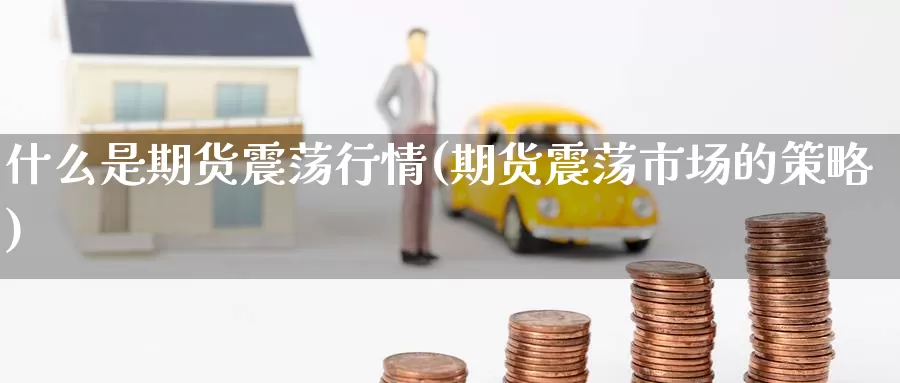 什么是期货震荡行情(期货震荡市场的策略)
