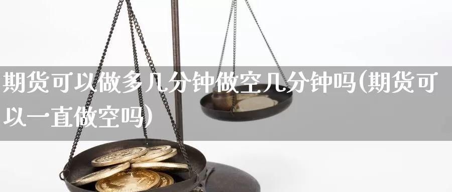 期货可以做多几分钟做空几分钟吗(期货可以一直做空吗)