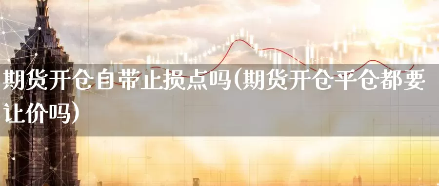 期货开仓自带止损点吗(期货开仓平仓都要让价吗)