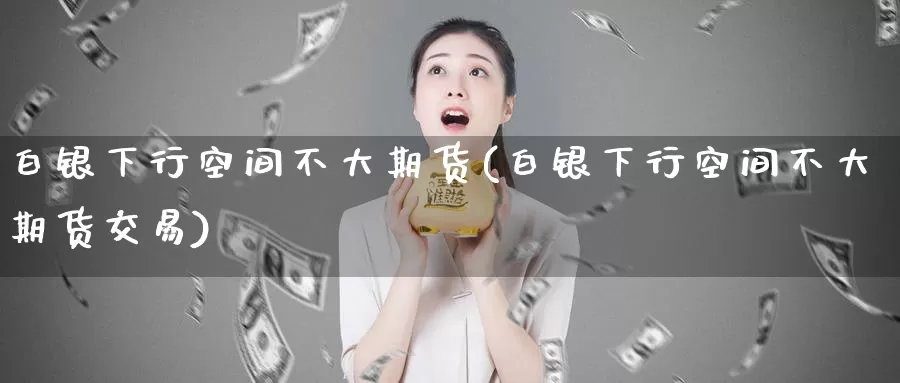 白银下行空间不大期货(白银下行空间不大期货交易)
