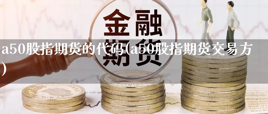 a50股指期货的代码(a50股指期货交易方)