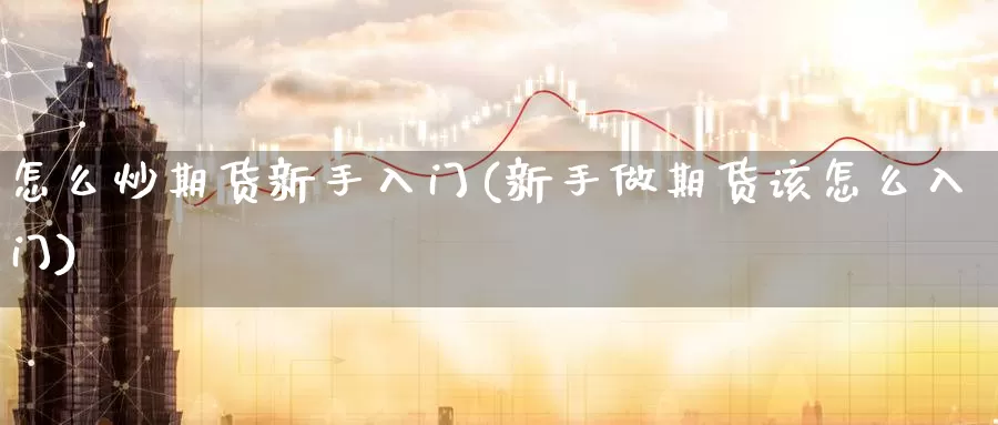 怎么炒期货新手入门(新手做期货该怎么入门)