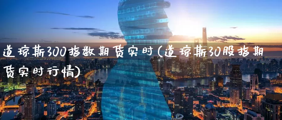 道琼斯300指数期货实时(道琼斯30股指期货实时行情)