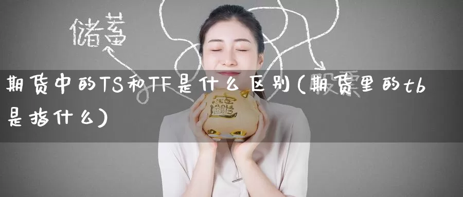 期货中的TS和TF是什么区别(期货里的tb是指什么)