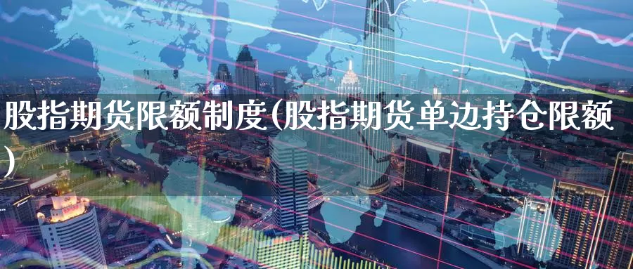 股指期货限额制度(股指期货单边持仓限额)