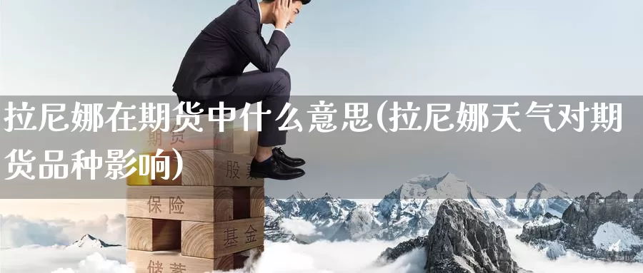 拉尼娜在期货中什么意思(拉尼娜天气对期货品种影响)