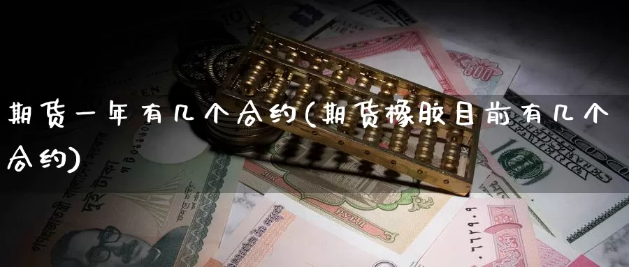 期货一年有几个合约(期货橡胶目前有几个合约)