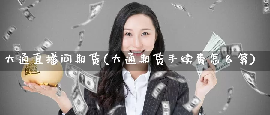 大通直播间期货(大通期货手续费怎么算)