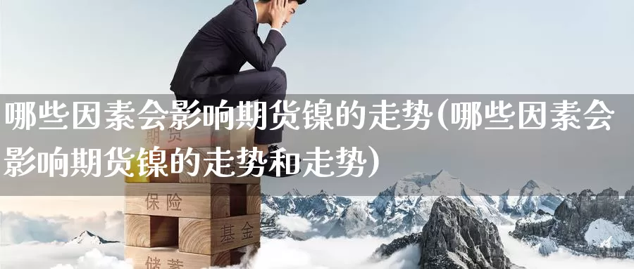 哪些因素会影响期货镍的走势(哪些因素会影响期货镍的走势和走势)