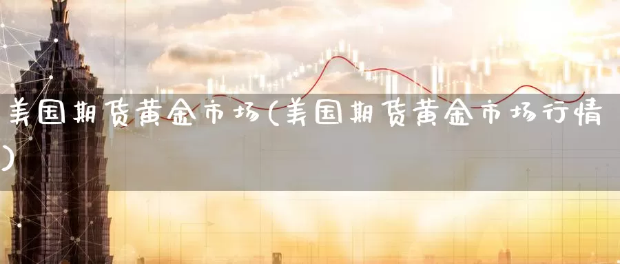 美国期货黄金市场(美国期货黄金市场行情)