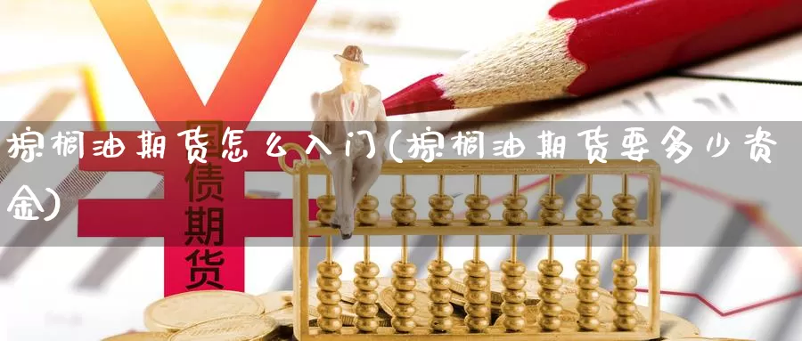 棕榈油期货怎么入门(棕榈油期货要多少资金)