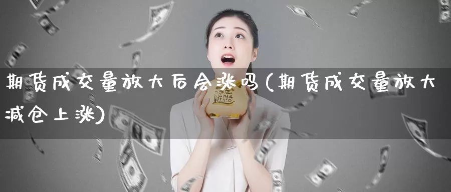 期货成交量放大后会涨吗(期货成交量放大减仓上涨)