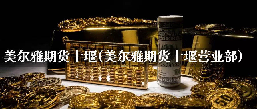 美尔雅期货十堰(美尔雅期货十堰)