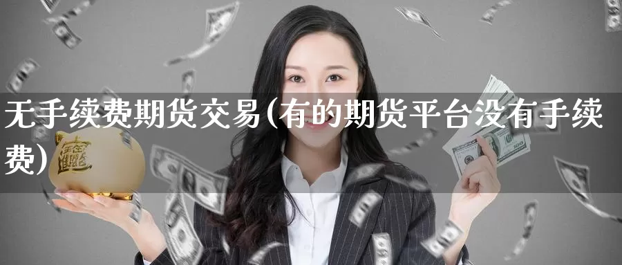 无手续费期货交易(有的期货平台没有手续费)