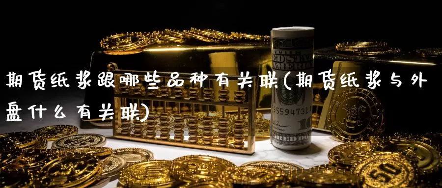 期货纸浆跟哪些品种有关联(期货纸浆与外盘什么有关联)