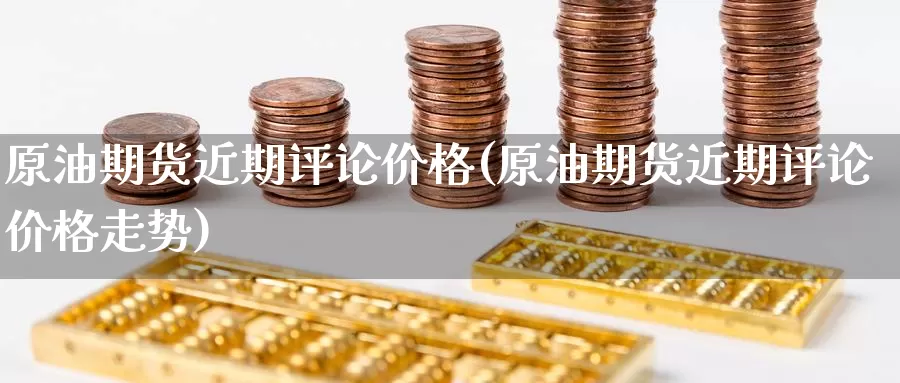 原油期货近期评论价格(原油期货近期评论价格走势)