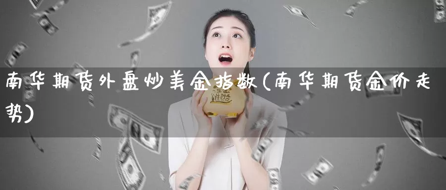 南华期货外盘炒美金指数(南华期货金价走势)