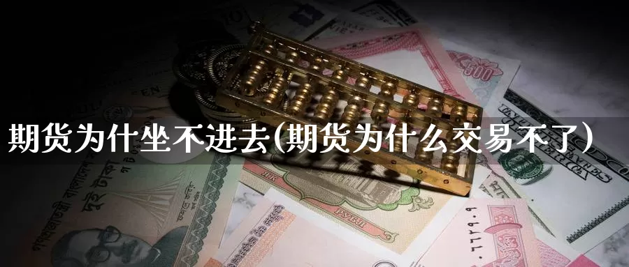 期货为什坐不进去(期货为什么交易不了)
