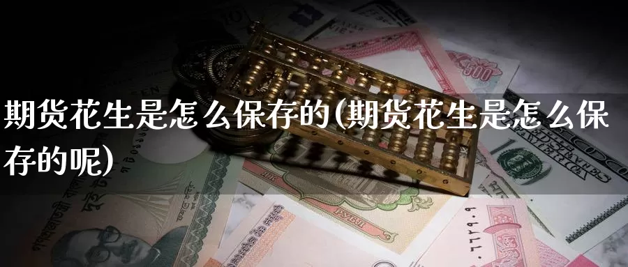 期货花生是怎么保存的(期货花生是怎么保存的呢)
