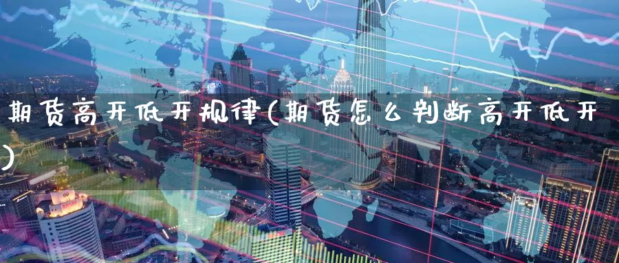 期货高开低开规律(期货怎么判断高开低开)