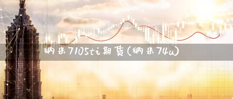 纳米7105ti期货(纳米74u)