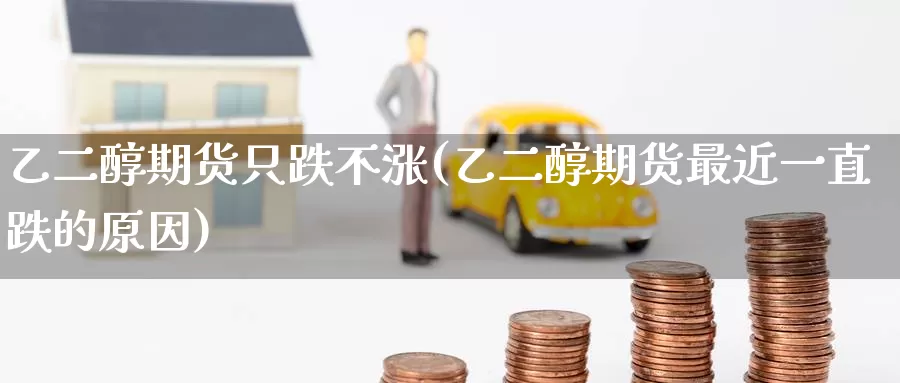 乙二醇期货只跌不涨(乙二醇期货最近一直跌的原因)