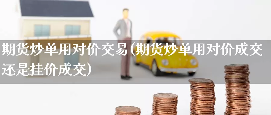 期货炒单用对价交易(期货炒单用对价成交还是挂价成交)
